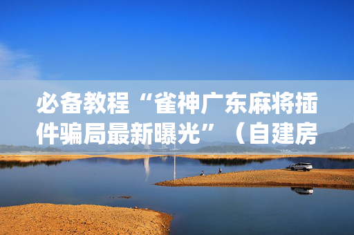 必备教程“雀神广东麻将插件骗局最新曝光”（自建房怎么赢)