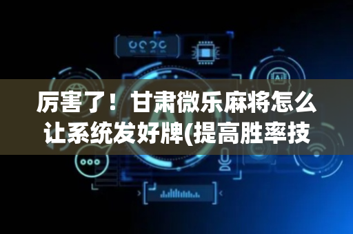 厉害了！甘肃微乐麻将怎么让系统发好牌(提高胜率技巧)