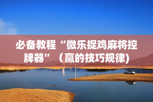 必备教程“微乐捉鸡麻将控牌器”（赢的技巧规律)