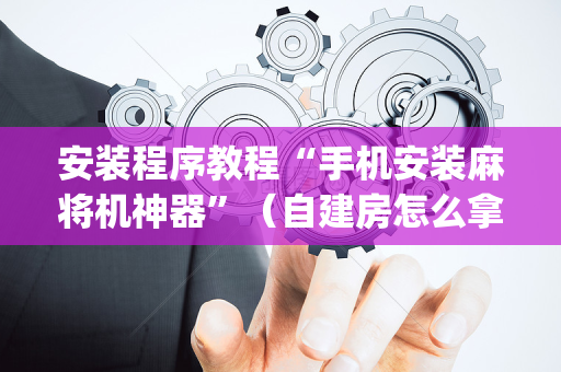 安装程序教程“手机安装麻将机神器”（自建房怎么拿好牌)