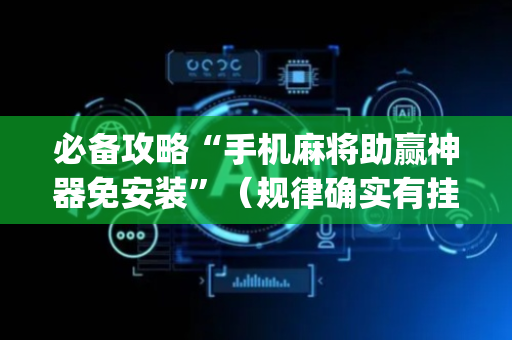 必备攻略“手机麻将助赢神器免安装”（规律确实有挂)