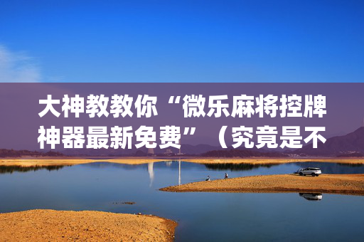 大神教教你“微乐麻将控牌神器最新免费”（究竟是不是有挂)
