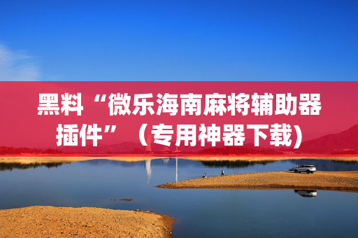 黑料“微乐海南麻将辅助器插件”（专用神器下载)