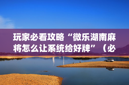 玩家必看攻略“微乐湖南麻将怎么让系统给好牌”（必赢神器辅助器)