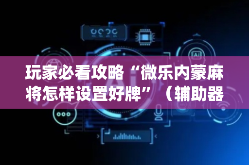 玩家必看攻略“微乐内蒙麻将怎样设置好牌”（辅助器插件)