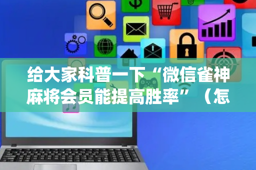 给大家科普一下“微信雀神麻将会员能提高胜率”（怎么提高胜率)