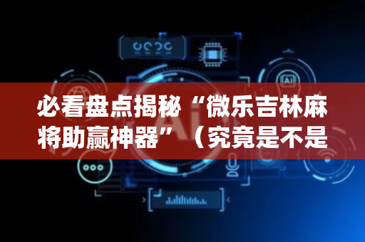 必看盘点揭秘“微乐吉林麻将助赢神器”（究竟是不是有挂)