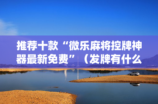 推荐十款“微乐麻将控牌神器最新免费”（发牌有什么规律吗)