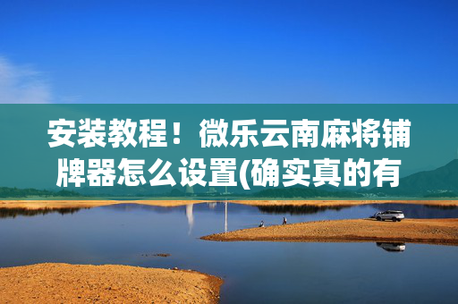 安装教程！微乐云南麻将铺牌器怎么设置(确实真的有挂)
