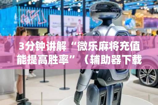3分钟讲解“微乐麻将充值能提高胜率”（辅助器下载)
