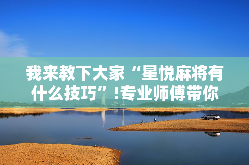 我来教下大家“星悦麻将有什么技巧”!专业师傅带你一起了解（详细教程）-抖音