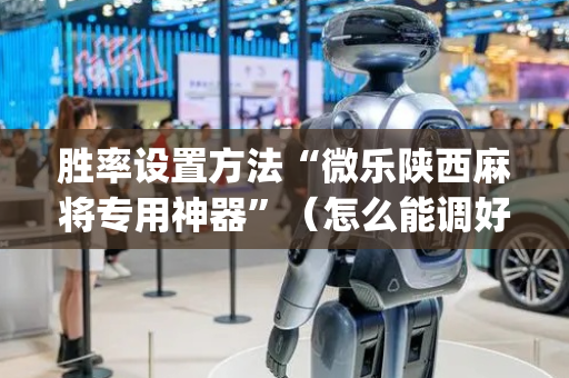 胜率设置方法“微乐陕西麻将专用神器”（怎么能调好牌)