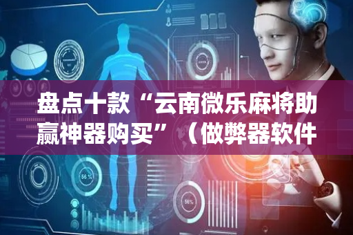 盘点十款“云南微乐麻将助赢神器购买”（做弊器软件下载)