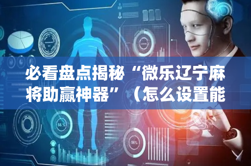 必看盘点揭秘“微乐辽宁麻将助赢神器”（怎么设置能有好牌)