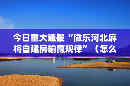 今日重大通报“微乐河北麻将自建房输赢规律”（怎么能调好牌)