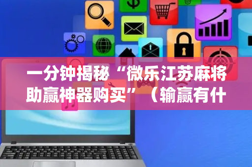 一分钟揭秘“微乐江苏麻将助赢神器购买”（输赢有什么规律)
