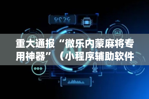 重大通报“微乐内蒙麻将专用神器”（小程序辅助软件)