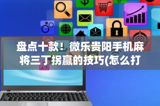 盘点十款！微乐贵阳手机麻将三丁拐赢的技巧(怎么打赢的几率大)