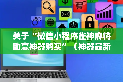 关于“微信小程序雀神麻将助赢神器购买”（神器最新免费)