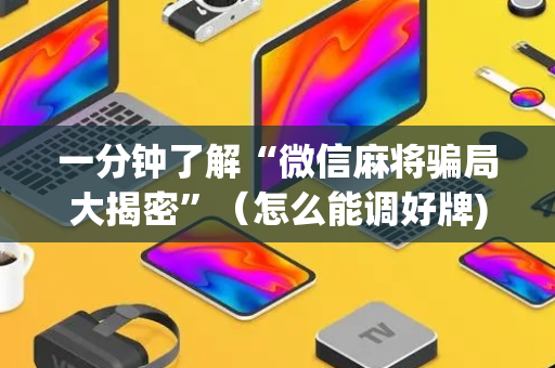 一分钟了解“微信麻将骗局大揭密”（怎么能调好牌)