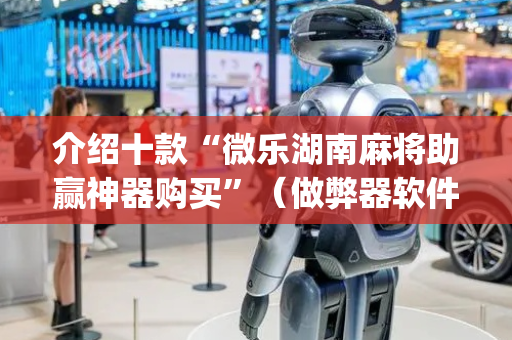 介绍十款“微乐湖南麻将助赢神器购买”（做弊器软件下载)