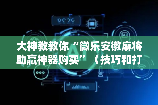 大神教教你“微乐安徽麻将助赢神器购买”（技巧和打好牌方法)