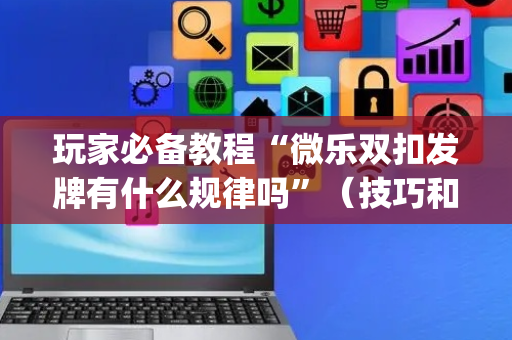 玩家必备教程“微乐双扣发牌有什么规律吗”（技巧和打好牌方法)