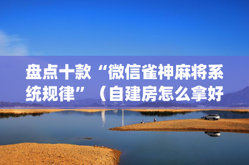 盘点十款“微信雀神麻将系统规律”（自建房怎么拿好牌)