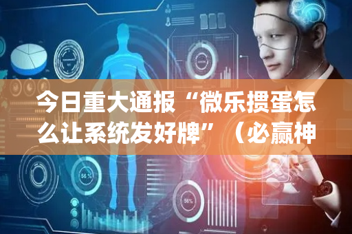 今日重大通报“微乐掼蛋怎么让系统发好牌”（必赢神器免费安装)