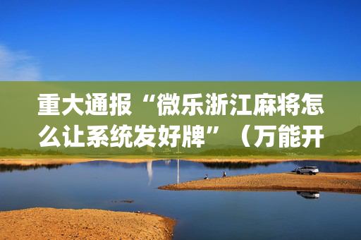 重大通报“微乐浙江麻将怎么让系统发好牌”（万能开挂器)