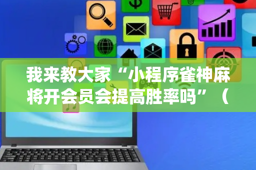 我来教大家“小程序雀神麻将开会员会提高胜率吗”（辅助器通用版)