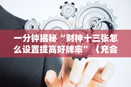 一分钟揭秘“财神十三张怎么设置提高好牌率”（充会员胜率高)