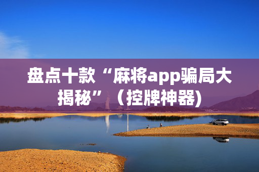 盘点十款“麻将app骗局大揭秘”（控牌神器)