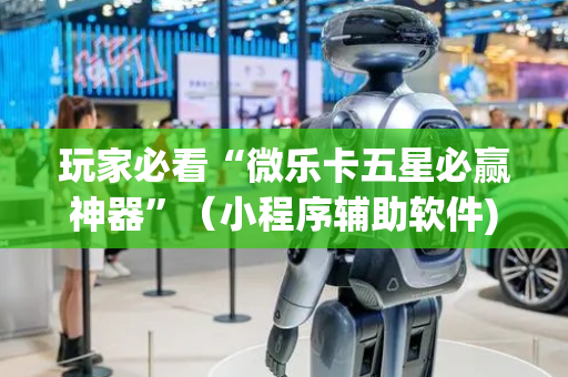 玩家必看“微乐卡五星必赢神器”（小程序辅助软件)