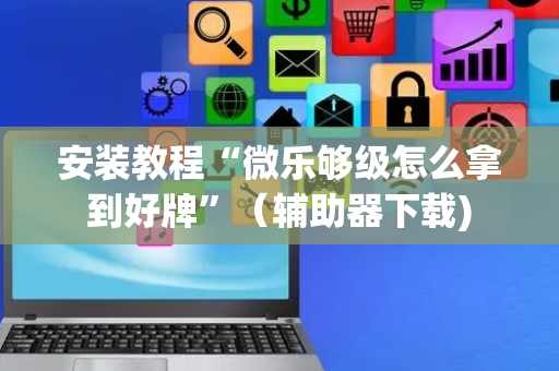 安装教程“微乐够级怎么拿到好牌”（辅助器下载)