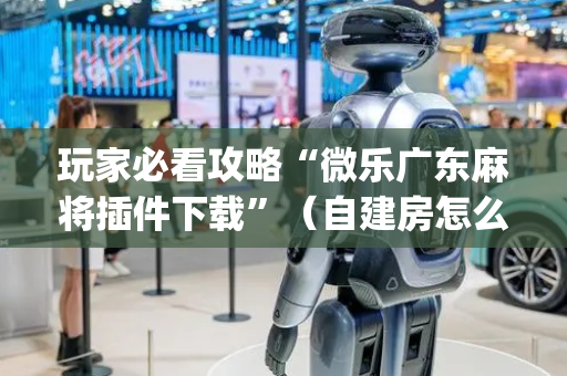 玩家必看攻略“微乐广东麻将插件下载”（自建房怎么赢)