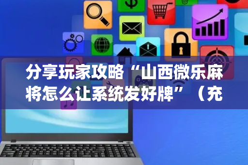 分享玩家攻略“山西微乐麻将怎么让系统发好牌”（充会员胜率高)