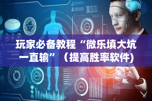 玩家必备教程“微乐填大坑一直输”（提高胜率软件)