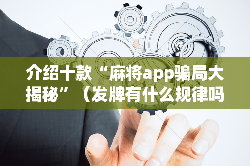 介绍十款“麻将app骗局大揭秘”（发牌有什么规律吗)