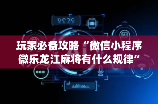 玩家必备攻略“微信小程序微乐龙江麻将有什么规律”（透明挂辅助器)