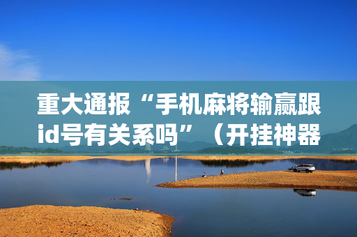 重大通报“手机麻将输赢跟id号有关系吗”（开挂神器下载)
