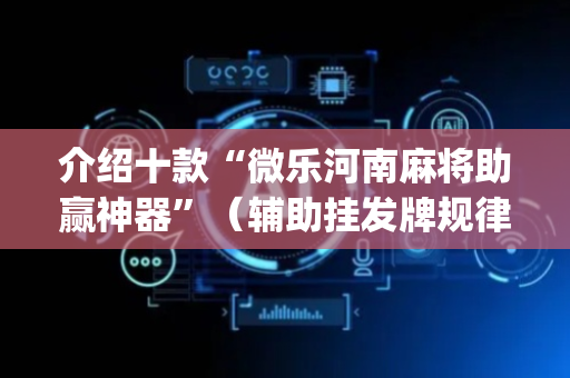 介绍十款“微乐河南麻将助赢神器”（辅助挂发牌规律)