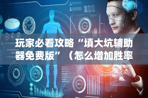 玩家必看攻略“填大坑辅助器免费版”（怎么增加胜率)