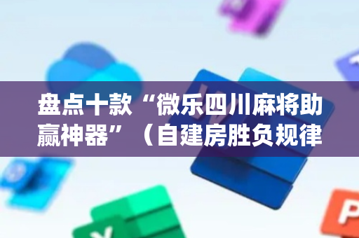 盘点十款“微乐四川麻将助赢神器”（自建房胜负规律)