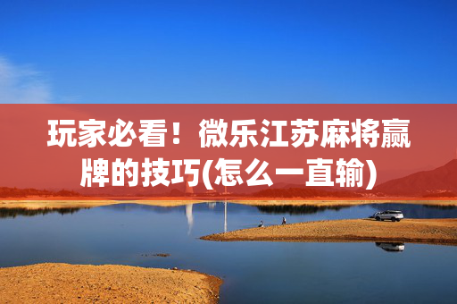 玩家必看！微乐江苏麻将赢牌的技巧(怎么一直输)