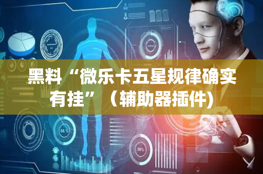 黑料“微乐卡五星规律确实有挂”（辅助器插件)