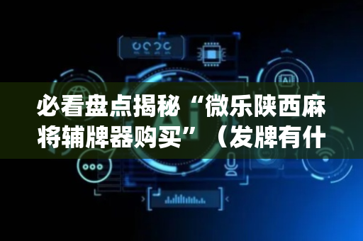 必看盘点揭秘“微乐陕西麻将辅牌器购买”（发牌有什么规律吗)