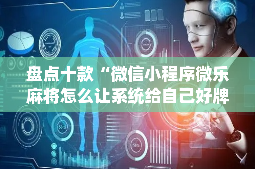 盘点十款“微信小程序微乐麻将怎么让系统给自己好牌”（专用神器)