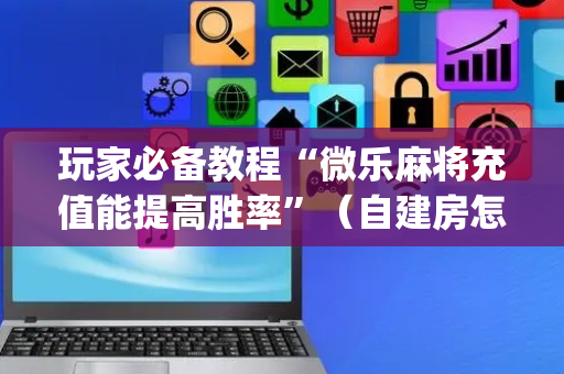 玩家必备教程“微乐麻将充值能提高胜率”（自建房怎么赢)
