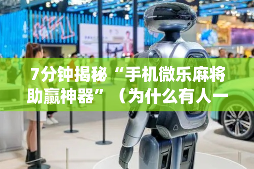 7分钟揭秘“手机微乐麻将助赢神器”（为什么有人一直赢)